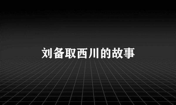 刘备取西川的故事