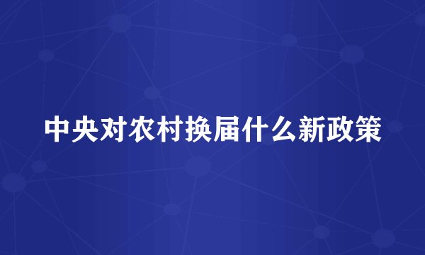 中央对农村换届什么新政策