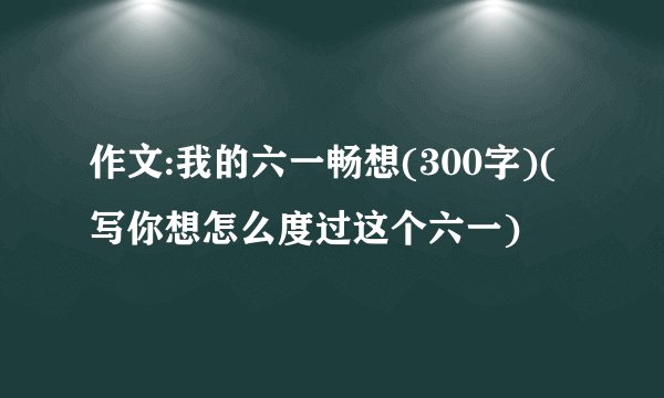 作文:我的六一畅想(300字)(写你想怎么度过这个六一)