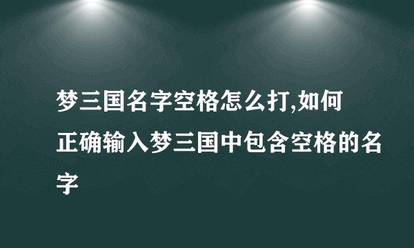 梦三国名字空格怎么打,如何正确输入梦三国中包含空格的名字