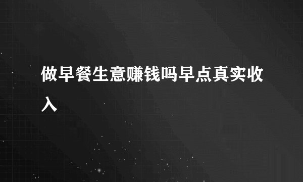 做早餐生意赚钱吗早点真实收入