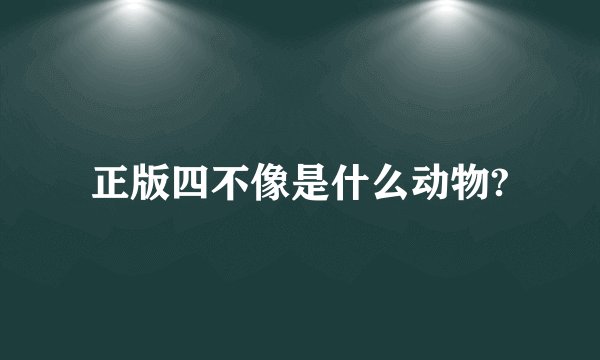 正版四不像是什么动物?