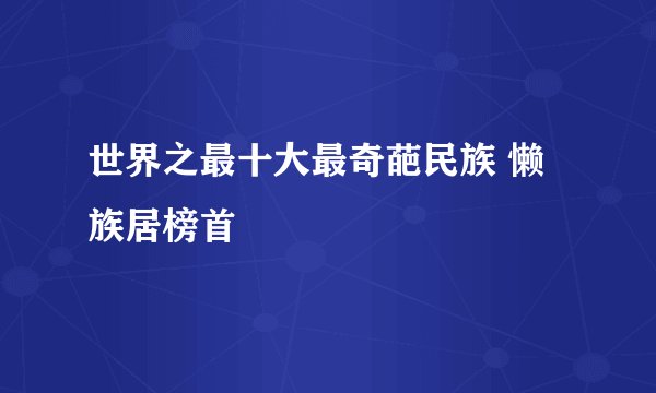 世界之最十大最奇葩民族 懒族居榜首