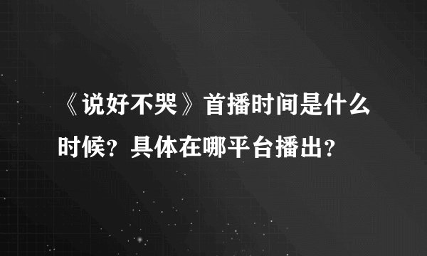《说好不哭》首播时间是什么时候？具体在哪平台播出？