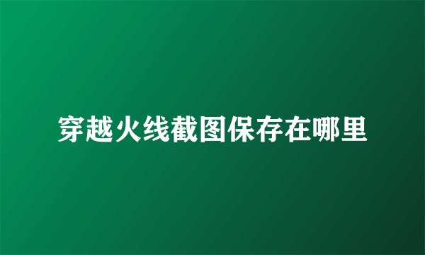 穿越火线截图保存在哪里