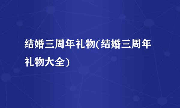 结婚三周年礼物(结婚三周年礼物大全)