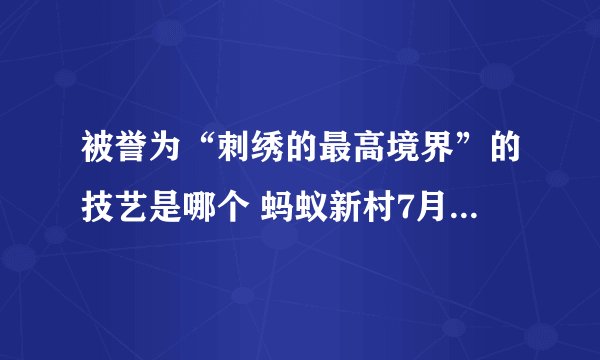 被誉为“刺绣的最高境界”的技艺是哪个 蚂蚁新村7月7日答案最新