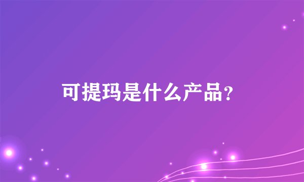 可提玛是什么产品？