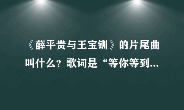 《薛平贵与王宝钏》的片尾曲叫什么？歌词是“等你等到..........”
