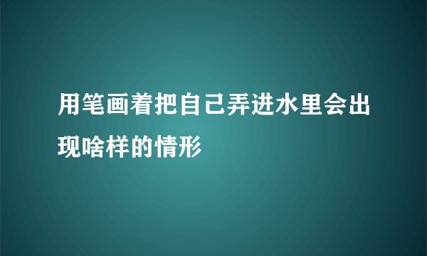 用笔画着把自己弄进水里会出现啥样的情形