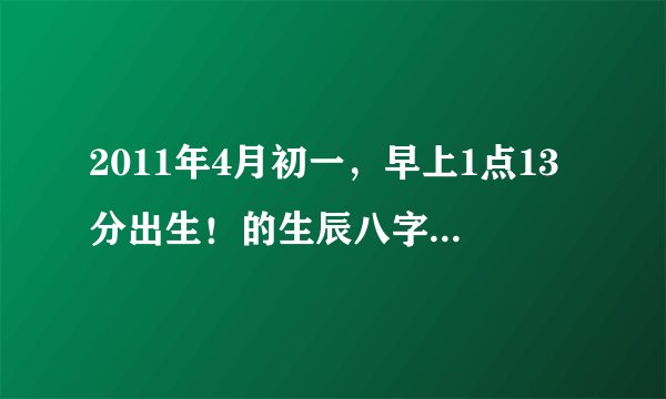 2011年4月初一，早上1点13分出生！的生辰八字！八字缺什么？