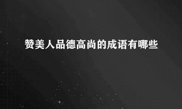 赞美人品德高尚的成语有哪些