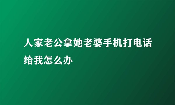 人家老公拿她老婆手机打电话给我怎么办