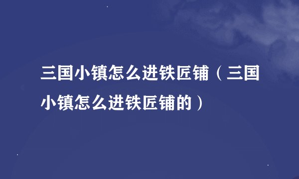 三国小镇怎么进铁匠铺（三国小镇怎么进铁匠铺的）