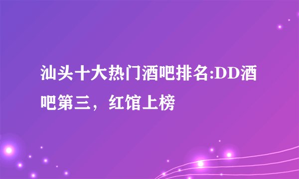 汕头十大热门酒吧排名:DD酒吧第三，红馆上榜