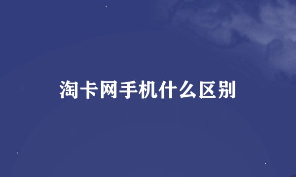 淘卡网手机什么区别