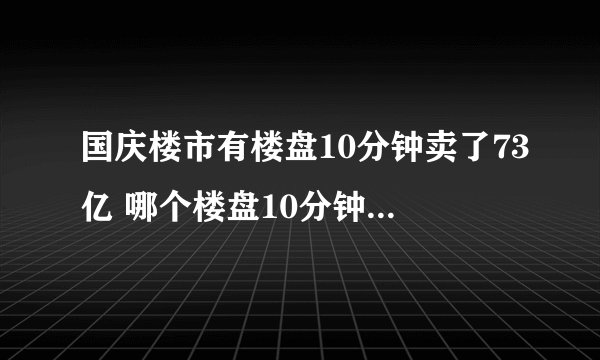 国庆楼市有楼盘10分钟卖了73亿 哪个楼盘10分钟卖了73亿