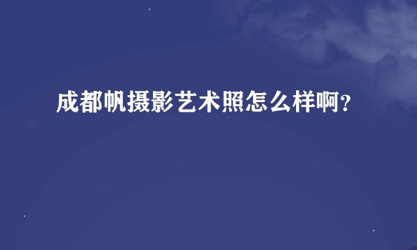 成都帆摄影艺术照怎么样啊？