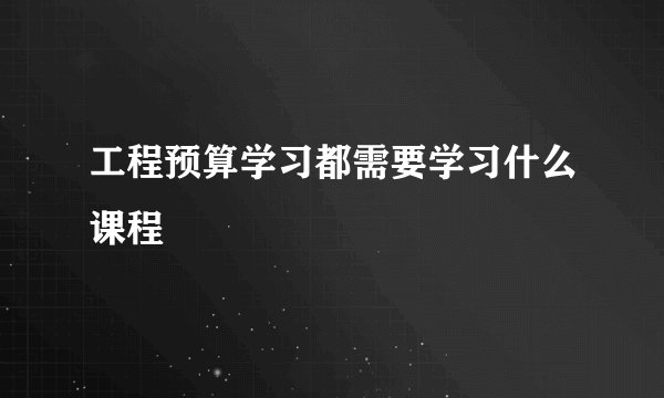 工程预算学习都需要学习什么课程