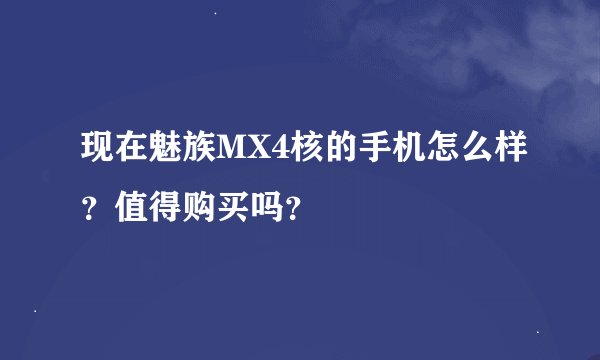 现在魅族MX4核的手机怎么样?值得购买吗?