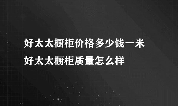 好太太橱柜价格多少钱一米 好太太橱柜质量怎么样
