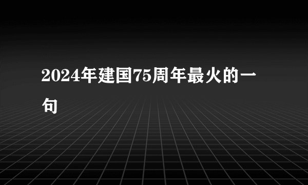 2024年建国75周年最火的一句