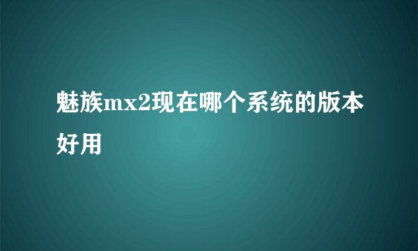 魅族mx2现在哪个系统的版本好用