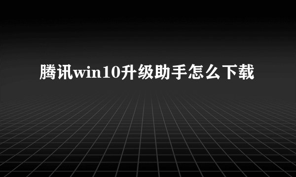腾讯win10升级助手怎么下载