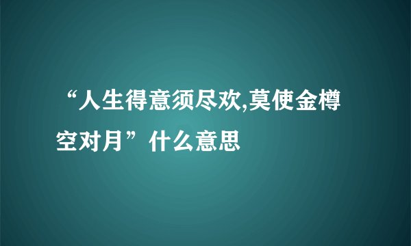 “人生得意须尽欢,莫使金樽空对月”什么意思