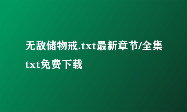 无敌储物戒.txt最新章节/全集txt免费下载
