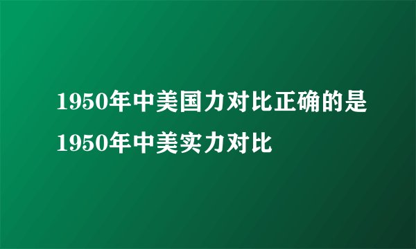 1950年中美国力对比正确的是1950年中美实力对比