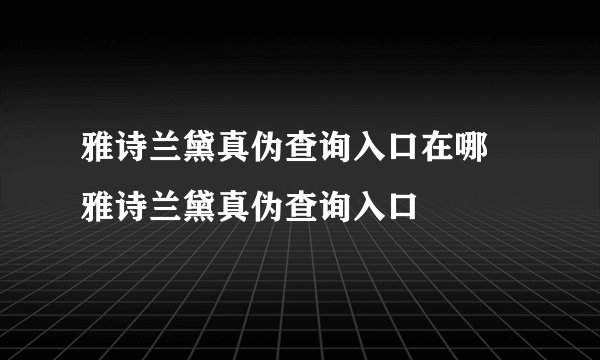 雅诗兰黛真伪查询入口在哪 雅诗兰黛真伪查询入口