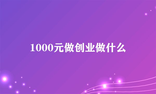 1000元做创业做什么