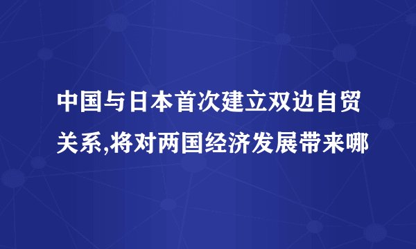 中国与日本首次建立双边自贸关系,将对两国经济发展带来哪