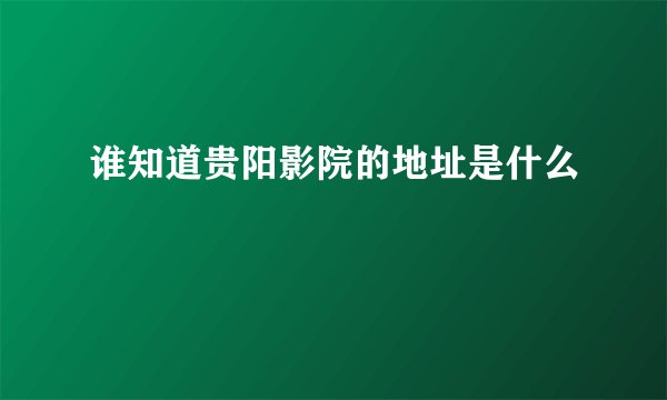 谁知道贵阳影院的地址是什么