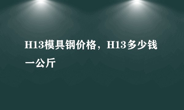 H13模具钢价格,H13多少钱一公斤