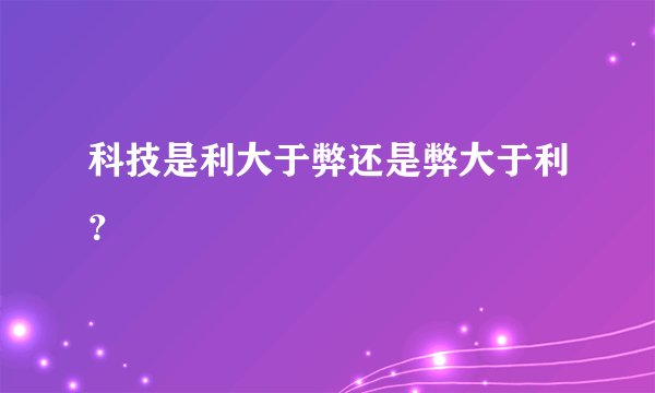 科技是利大于弊还是弊大于利？