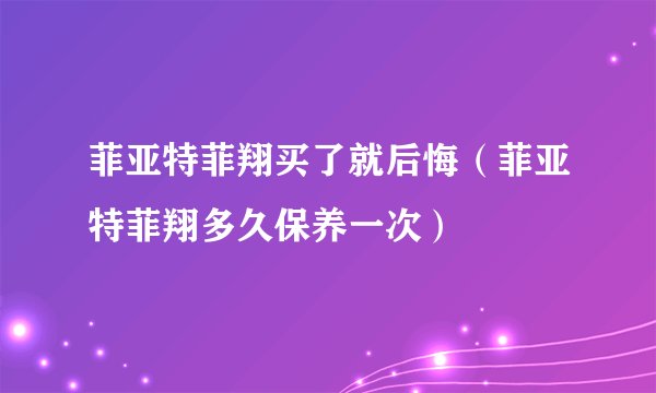 菲亚特菲翔买了就后悔（菲亚特菲翔多久保养一次）