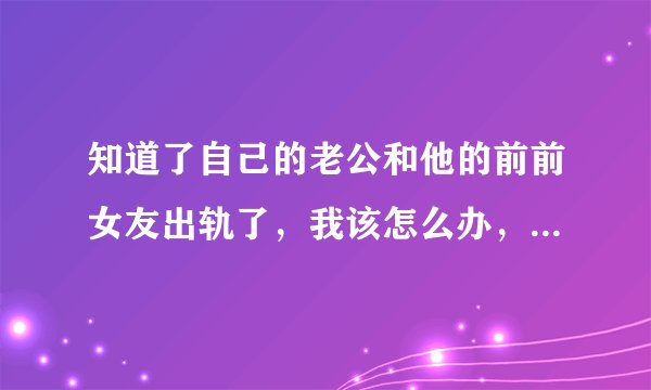 知道了自己的老公和他的前前女友出轨了,我该怎么办,装做什么都不知道吗?还是挑明说呢!希望朋友们能给