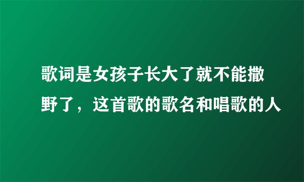 歌词是女孩子长大了就不能撒野了，这首歌的歌名和唱歌的人