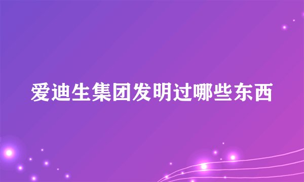 爱迪生集团发明过哪些东西