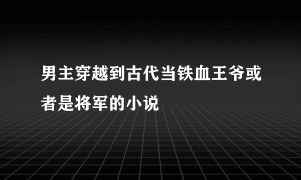 男主穿越到古代当铁血王爷或者是将军的小说