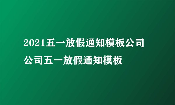 2021五一放假通知模板公司 公司五一放假通知模板
