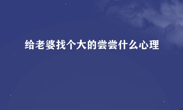 给老婆找个大的尝尝什么心理