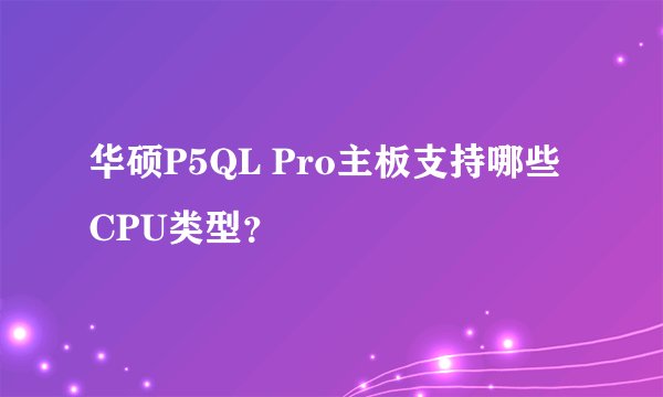 华硕P5QL Pro主板支持哪些CPU类型？