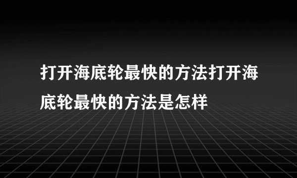 打开海底轮最快的方法打开海底轮最快的方法是怎样