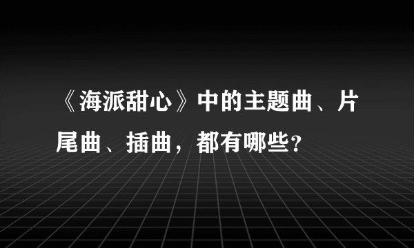 《海派甜心》中的主题曲、片尾曲、插曲，都有哪些？