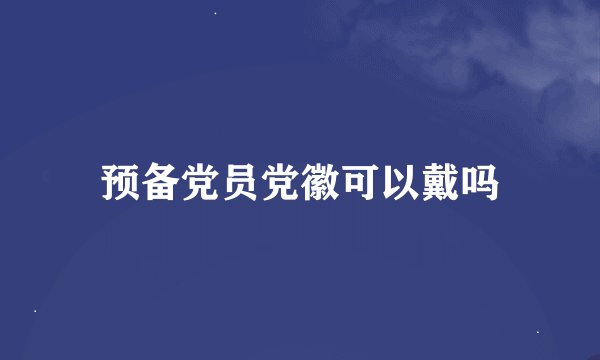 预备党员党徽可以戴吗