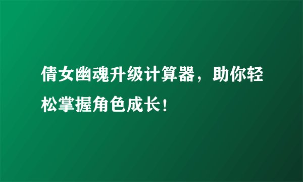 倩女幽魂升级计算器，助你轻松掌握角色成长！