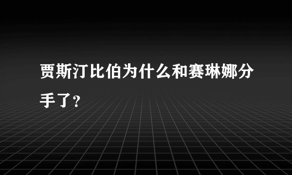 贾斯汀比伯为什么和赛琳娜分手了？